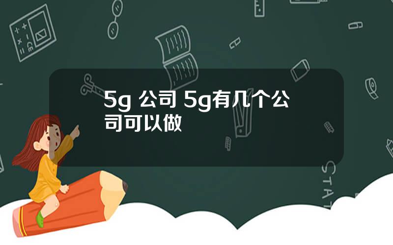 5g 公司 5g有几个公司可以做